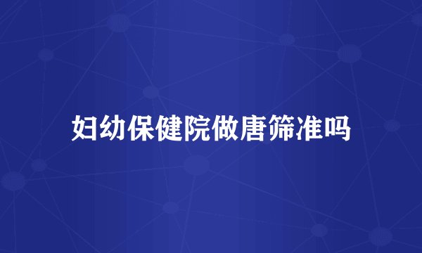妇幼保健院做唐筛准吗