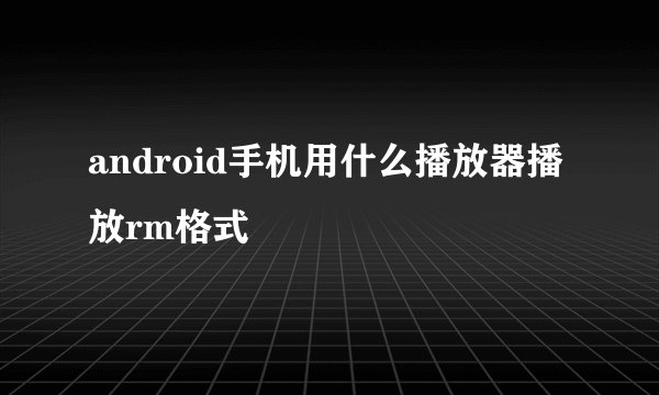 android手机用什么播放器播放rm格式