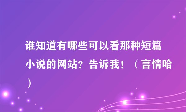 谁知道有哪些可以看那种短篇小说的网站?告诉我!(言情哈)