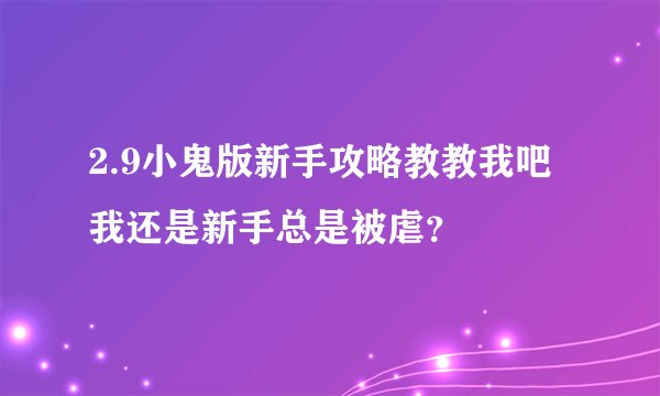 2.9小鬼版新手攻略教教我吧我还是新手总是被虐？