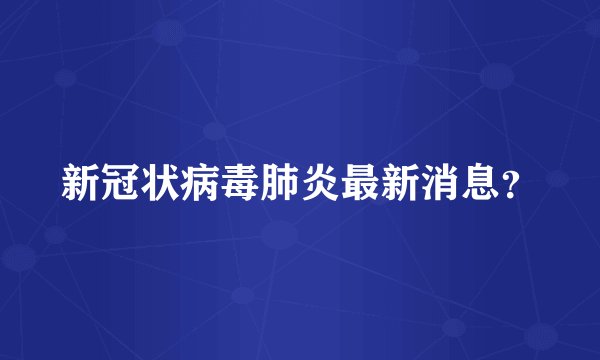 新冠状病毒肺炎最新消息？