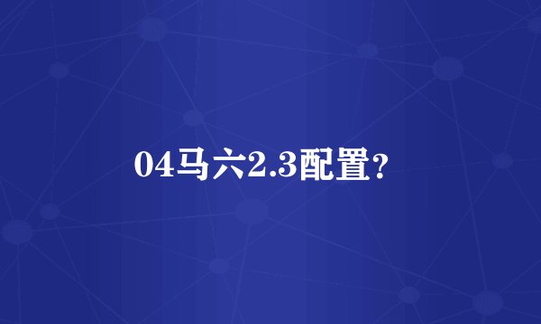 04马六2.3配置？