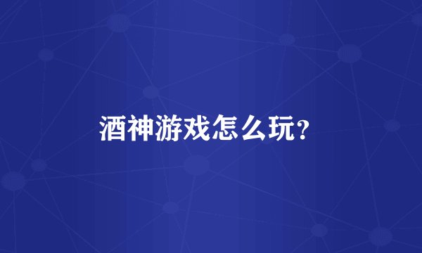 酒神游戏怎么玩？