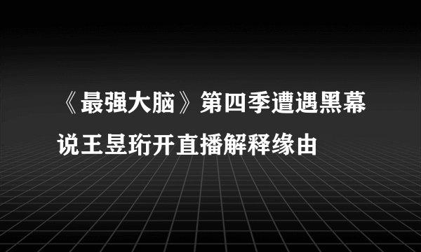 《最强大脑》第四季遭遇黑幕说王昱珩开直播解释缘由