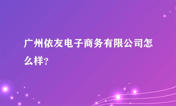 广州依友电子商务有限公司怎么样？
