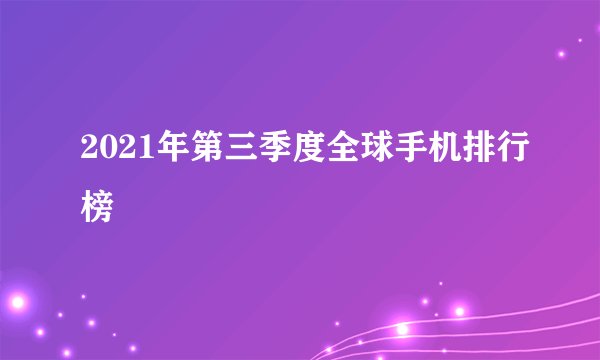 2021年第三季度全球手机排行榜