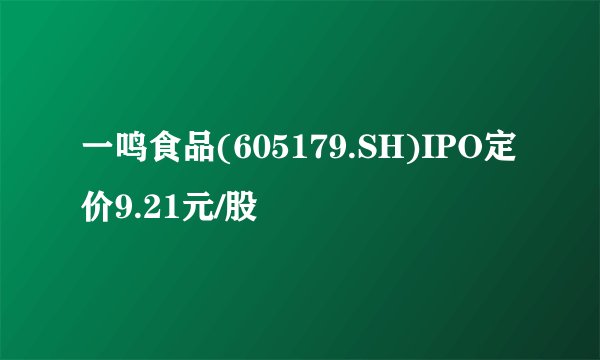 一鸣食品(605179.SH)IPO定价9.21元/股