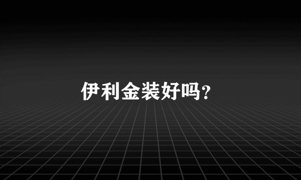 伊利金装好吗？