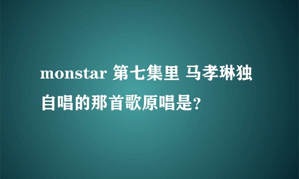 monstar 第七集里 马孝琳独自唱的那首歌原唱是？