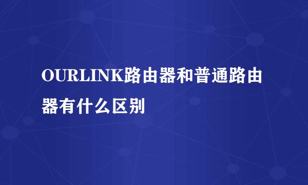 OURLINK路由器和普通路由器有什么区别