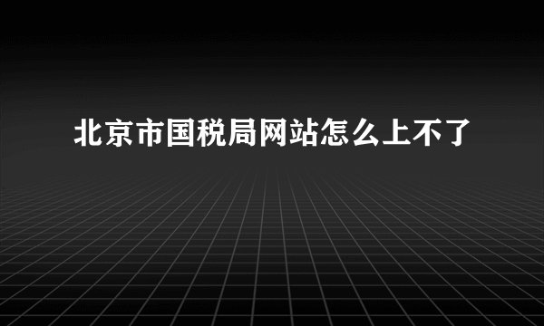 北京市国税局网站怎么上不了