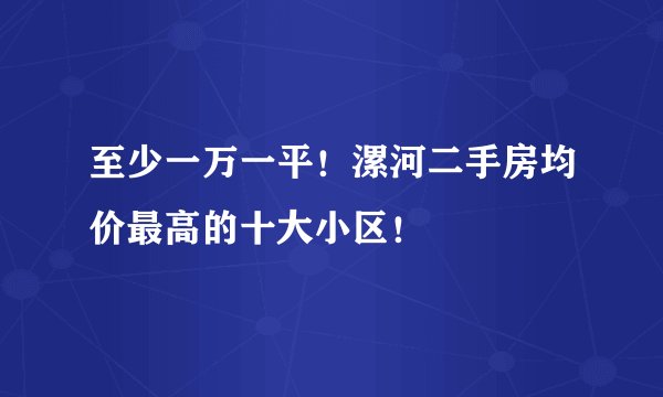 至少一万一平！漯河二手房均价最高的十大小区！