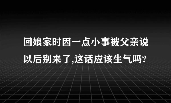 回娘家时因一点小事被父亲说以后别来了,这话应该生气吗?