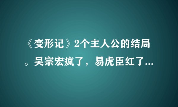 《变形记》2个主人公的结局。吴宗宏疯了,易虎臣红了。听说飘柔已经在找易虎臣做代言了,好一头乌黑亮丽的