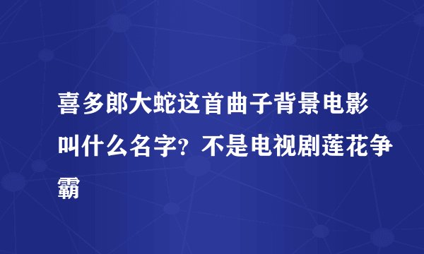 喜多郎大蛇这首曲子背景电影叫什么名字？不是电视剧莲花争霸