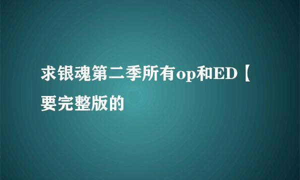 求银魂第二季所有op和ED【要完整版的