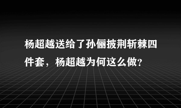杨超越送给了孙俪披荆斩棘四件套，杨超越为何这么做？