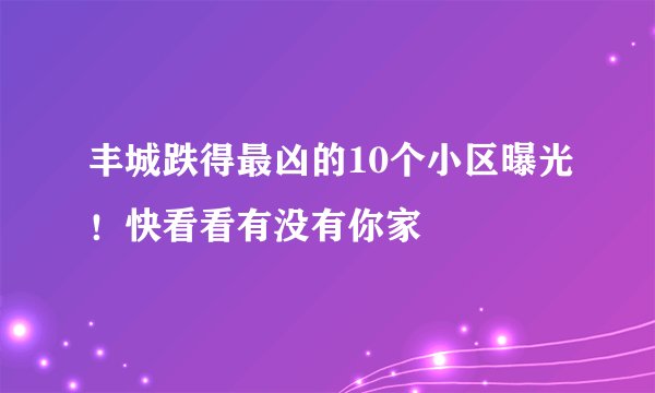 丰城跌得最凶的10个小区曝光！快看看有没有你家