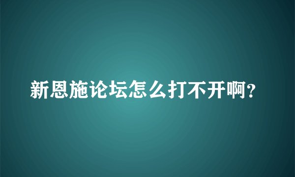 新恩施论坛怎么打不开啊？