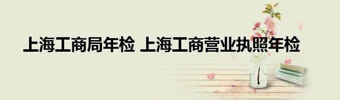上海工商局年检 上海工商营业执照年检