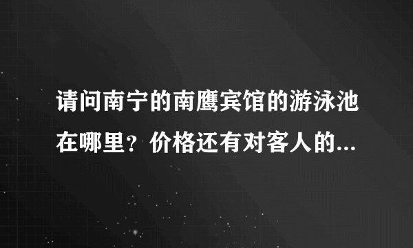 请问南宁的南鹰宾馆的游泳池在哪里？价格还有对客人的要求是什么？？