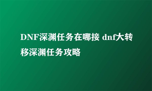 DNF深渊任务在哪接 dnf大转移深渊任务攻略