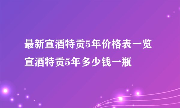 最新宣酒特贡5年价格表一览 宣酒特贡5年多少钱一瓶