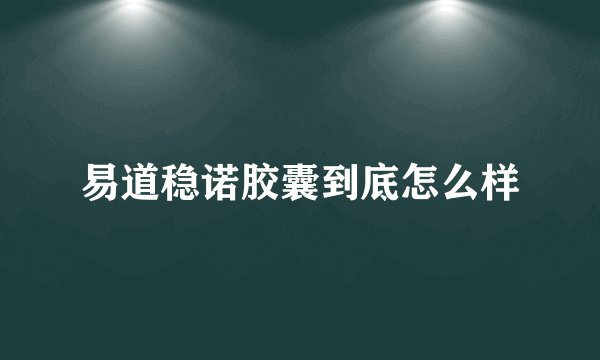 易道稳诺胶囊到底怎么样