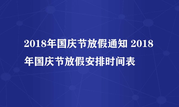 2018年国庆节放假通知 2018年国庆节放假安排时间表