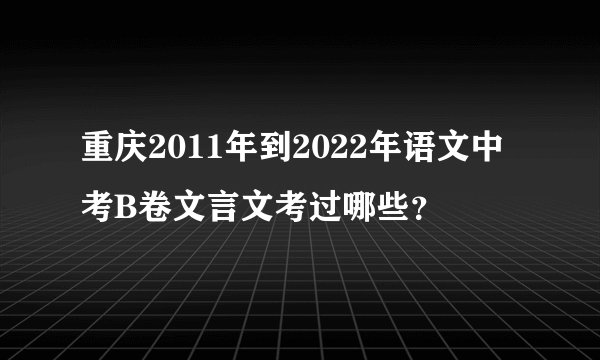 重庆2011年到2022年语文中考B卷文言文考过哪些？