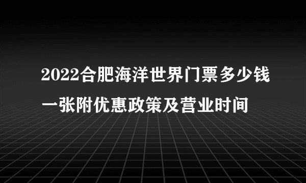 2022合肥海洋世界门票多少钱一张附优惠政策及营业时间