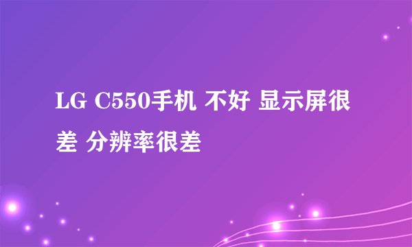 LG C550手机 不好 显示屏很差 分辨率很差