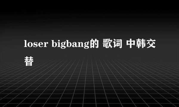 loser bigbang的 歌词 中韩交替