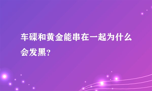 车磲和黄金能串在一起为什么会发黑？