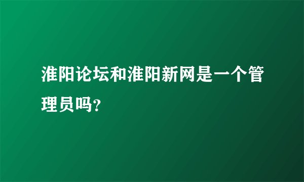 淮阳论坛和淮阳新网是一个管理员吗？