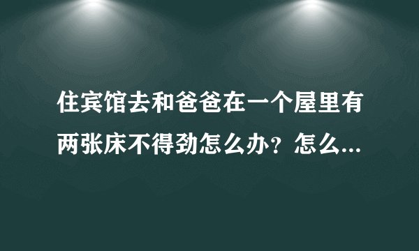 住宾馆去和爸爸在一个屋里有两张床不得劲怎么办？怎么办睡不着
