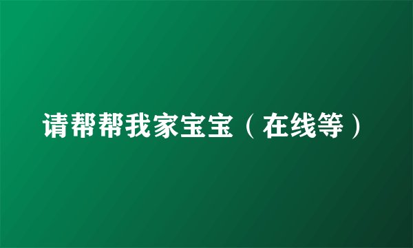 请帮帮我家宝宝（在线等）
