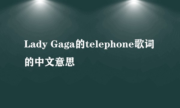 Lady Gaga的telephone歌词的中文意思
