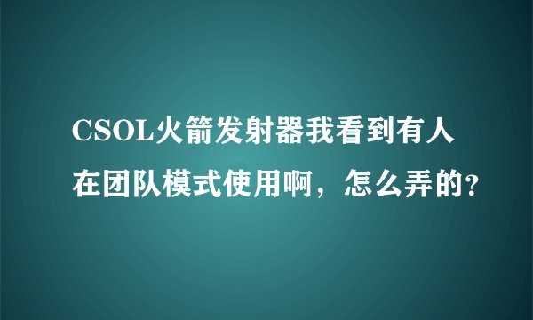 CSOL火箭发射器我看到有人在团队模式使用啊,怎么弄的?