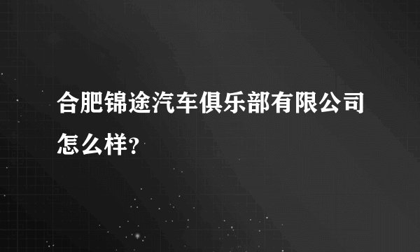 合肥锦途汽车俱乐部有限公司怎么样?