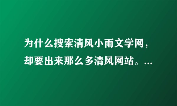 为什么搜索清风小雨文学网，却要出来那么多清风网站。。明明这就不是一个站呢！！为什么呢？