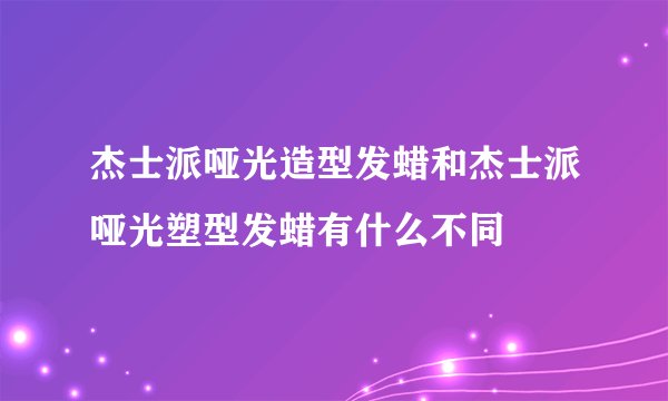 杰士派哑光造型发蜡和杰士派哑光塑型发蜡有什么不同