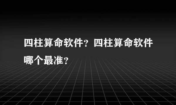 四柱算命软件？四柱算命软件哪个最准？