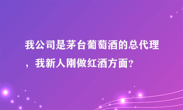 我公司是茅台葡萄酒的总代理,我新人刚做红酒方面?