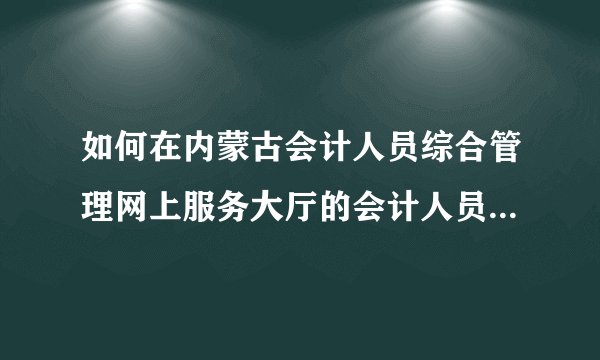 如何在内蒙古会计人员综合管理网上服务大厅的会计人员自助中心登？
