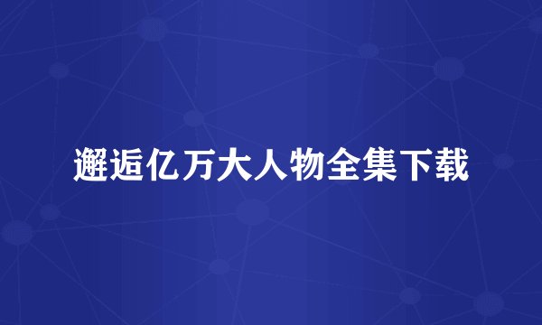 邂逅亿万大人物全集下载