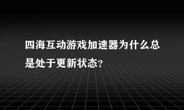 四海互动游戏加速器为什么总是处于更新状态？