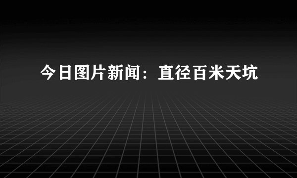 今日图片新闻：直径百米天坑