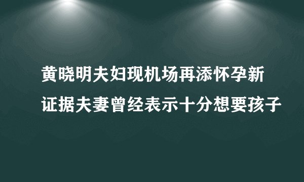 黄晓明夫妇现机场再添怀孕新证据夫妻曾经表示十分想要孩子