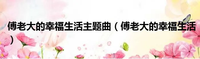 傅老大的幸福生活主题曲(傅老大的幸福生活)